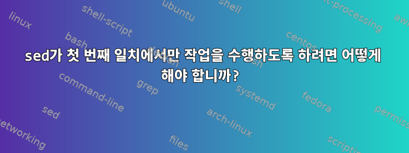 sed가 첫 번째 일치에서만 작업을 수행하도록 하려면 어떻게 해야 합니까?