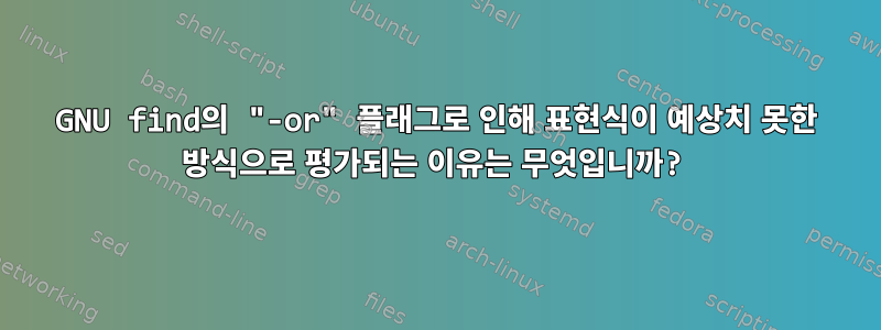 GNU find의 "-or" 플래그로 인해 표현식이 예상치 못한 방식으로 평가되는 이유는 무엇입니까?