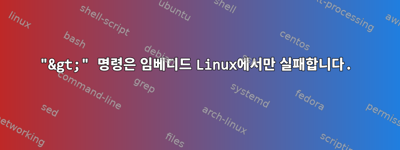 "&gt;" 명령은 임베디드 Linux에서만 실패합니다.