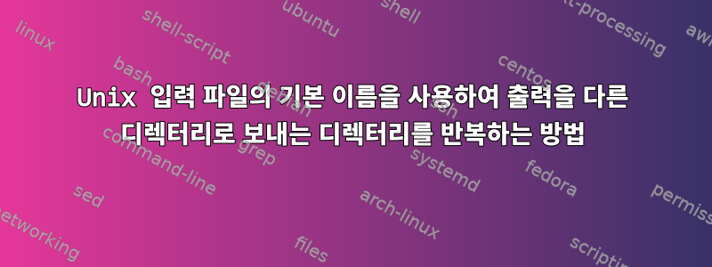 Unix 입력 파일의 기본 이름을 사용하여 출력을 다른 디렉터리로 보내는 디렉터리를 반복하는 방법