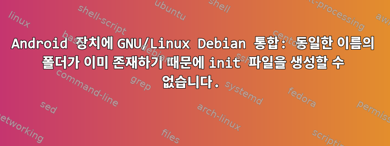 Android 장치에 GNU/Linux Debian 통합: 동일한 이름의 폴더가 이미 존재하기 때문에 init 파일을 생성할 수 없습니다.