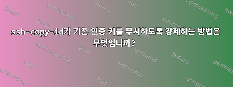 ssh-copy-id가 기존 인증 키를 무시하도록 강제하는 방법은 무엇입니까?