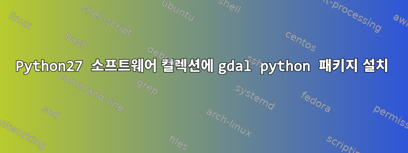 Python27 소프트웨어 컬렉션에 gdal python 패키지 설치