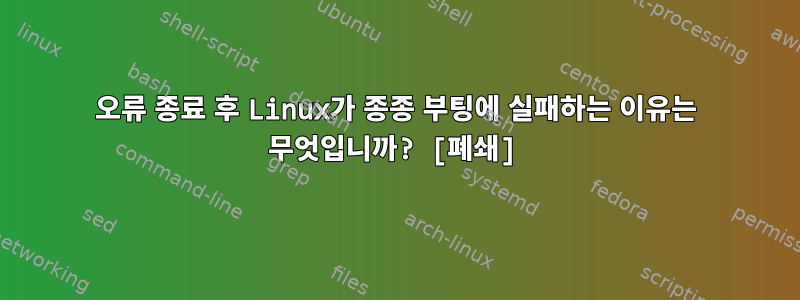 오류 종료 후 Linux가 종종 부팅에 실패하는 이유는 무엇입니까? [폐쇄]