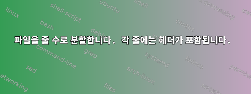 파일을 줄 수로 분할합니다. 각 줄에는 헤더가 포함됩니다.