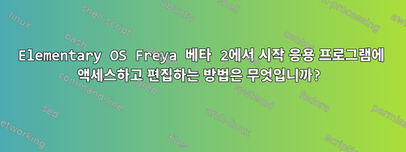 Elementary OS Freya 베타 2에서 시작 응용 프로그램에 액세스하고 편집하는 방법은 무엇입니까?