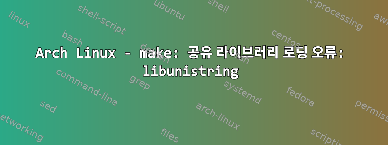 Arch Linux - make: 공유 라이브러리 로딩 오류: libunistring