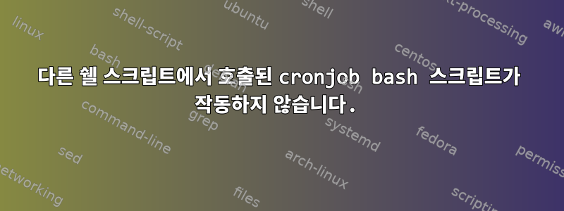 다른 쉘 스크립트에서 호출된 cronjob bash 스크립트가 작동하지 않습니다.