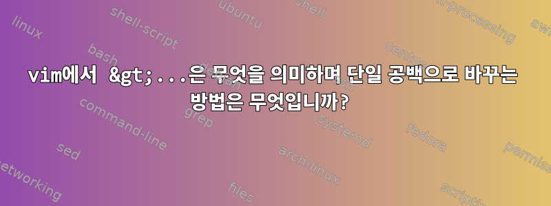 vi​m에서 &gt;...은 무엇을 의미하며 단일 공백으로 바꾸는 방법은 무엇입니까?