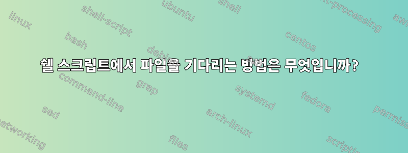 쉘 스크립트에서 파일을 기다리는 방법은 무엇입니까?