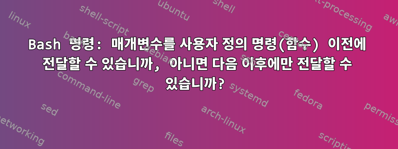 Bash 명령: 매개변수를 사용자 정의 명령(함수) 이전에 전달할 수 있습니까, 아니면 다음 이후에만 전달할 수 있습니까?