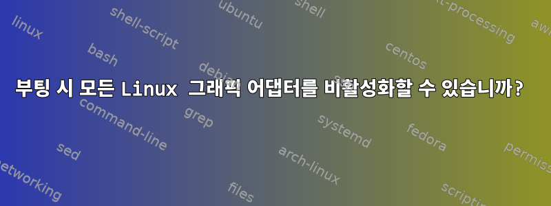 부팅 시 모든 Linux 그래픽 어댑터를 비활성화할 수 있습니까?