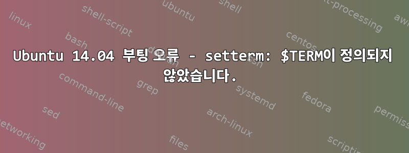 Ubuntu 14.04 부팅 오류 - setterm: $TERM이 정의되지 않았습니다.