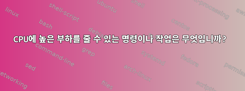 CPU에 높은 부하를 줄 수 있는 명령이나 작업은 무엇입니까?