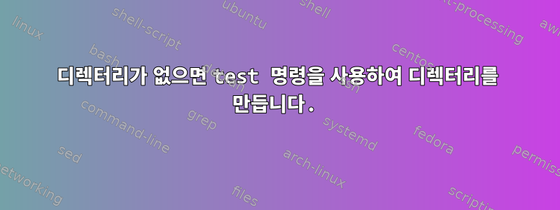 디렉터리가 없으면 test 명령을 사용하여 디렉터리를 만듭니다.