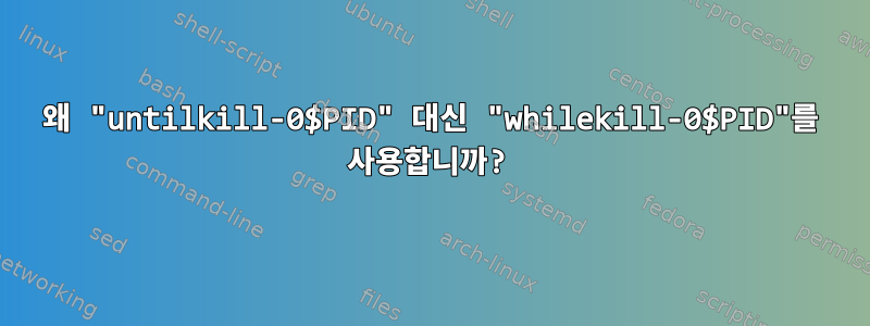 왜 "untilkill-0$PID" 대신 "whilekill-0$PID"를 사용합니까?