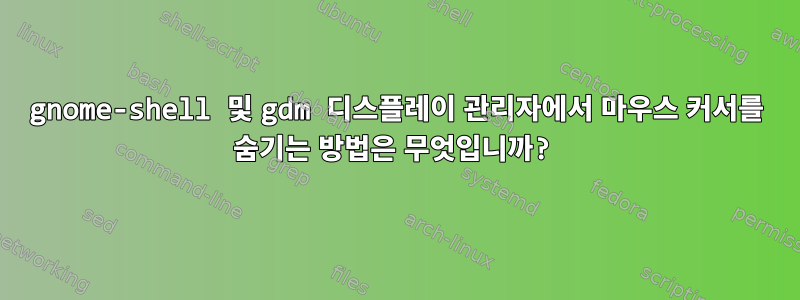 gnome-shell 및 gdm 디스플레이 관리자에서 마우스 커서를 숨기는 방법은 무엇입니까?