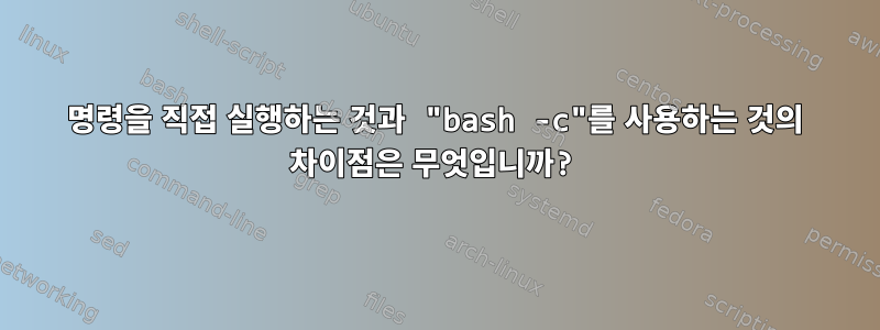 명령을 직접 실행하는 것과 "bash -c"를 사용하는 것의 차이점은 무엇입니까?