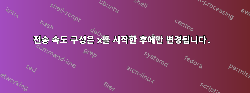 전송 속도 구성은 x를 시작한 후에만 변경됩니다.