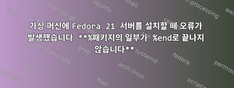 가상 머신에 Fedora 21 서버를 설치할 때 오류가 발생했습니다 **%패키지의 일부가 %end로 끝나지 않습니다**