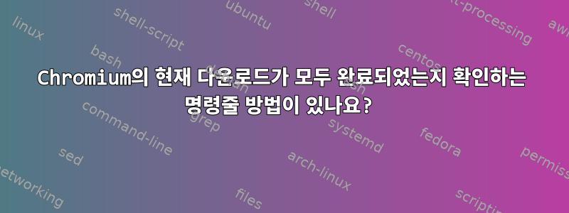 Chromium의 현재 다운로드가 모두 완료되었는지 확인하는 명령줄 방법이 있나요?