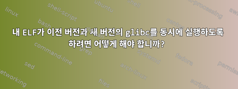 내 ELF가 이전 버전과 새 버전의 glibc를 동시에 실행하도록 하려면 어떻게 해야 합니까?