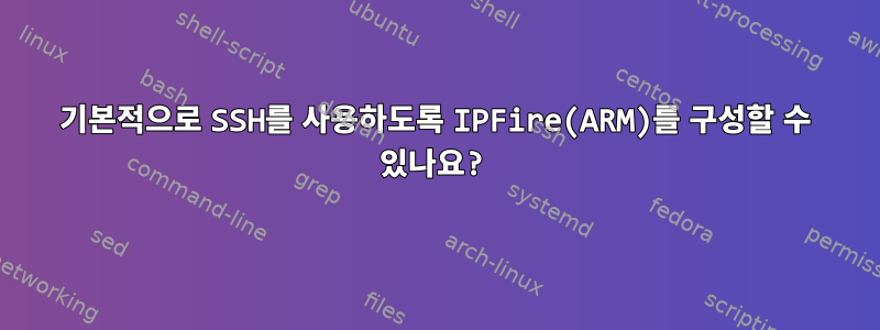 기본적으로 SSH를 사용하도록 IPFire(ARM)를 구성할 수 있나요?