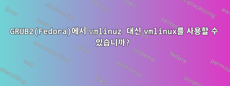 GRUB2(Fedora)에서 vmlinuz 대신 vmlinux를 사용할 수 있습니까?