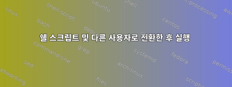 쉘 스크립트 및 다른 사용자로 전환한 후 실행