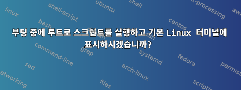 부팅 중에 루트로 스크립트를 실행하고 기본 Linux 터미널에 표시하시겠습니까?