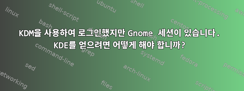 KDM을 사용하여 로그인했지만 Gnome 세션이 있습니다. KDE를 얻으려면 어떻게 해야 합니까?