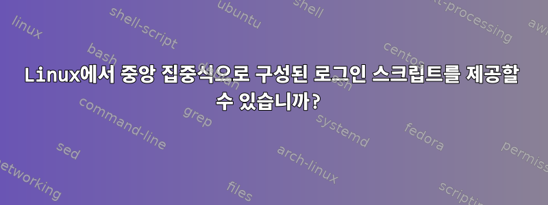 Linux에서 중앙 집중식으로 구성된 로그인 스크립트를 제공할 수 있습니까?