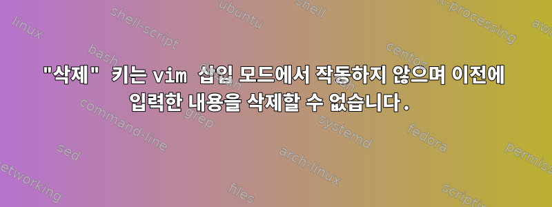 "삭제" 키는 vim 삽입 모드에서 작동하지 않으며 이전에 입력한 내용을 삭제할 수 없습니다.