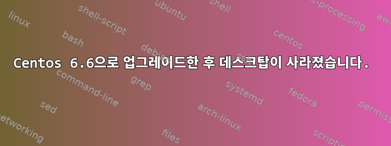 Centos 6.6으로 업그레이드한 후 데스크탑이 사라졌습니다.