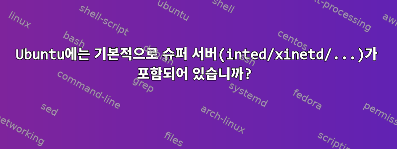 Ubuntu에는 기본적으로 슈퍼 서버(inted/xinetd/...)가 포함되어 있습니까?