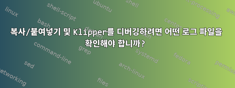 복사/붙여넣기 및 Klipper를 디버깅하려면 어떤 로그 파일을 확인해야 합니까?