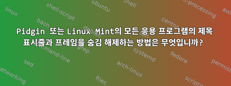 Pidgin 또는 Linux Mint의 모든 응용 프로그램의 제목 표시줄과 프레임을 숨김 해제하는 방법은 무엇입니까?