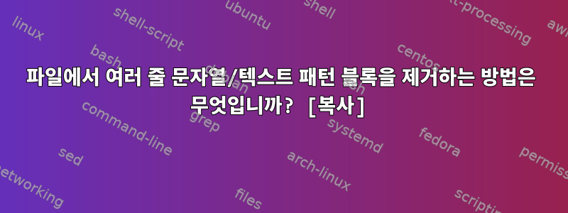 파일에서 여러 줄 문자열/텍스트 패턴 블록을 제거하는 방법은 무엇입니까? [복사]