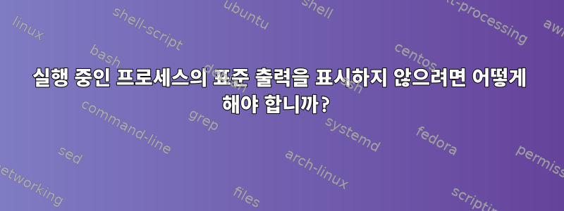 실행 중인 프로세스의 표준 출력을 표시하지 않으려면 어떻게 해야 합니까?