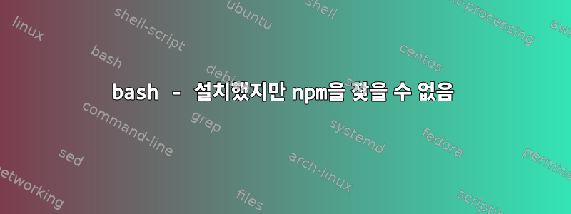 bash - 설치했지만 npm을 찾을 수 없음