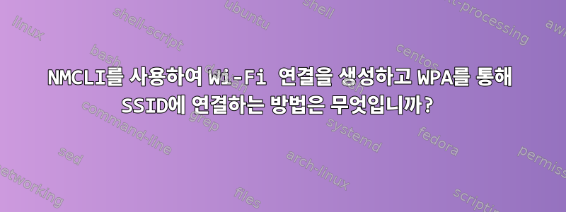 NMCLI를 사용하여 Wi-Fi 연결을 생성하고 WPA를 통해 SSID에 연결하는 방법은 무엇입니까?