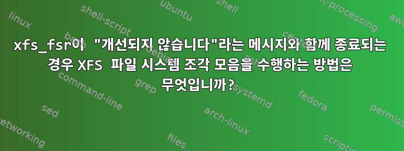 xfs_fsr이 "개선되지 않습니다"라는 메시지와 함께 종료되는 경우 XFS 파일 시스템 조각 모음을 수행하는 방법은 무엇입니까?