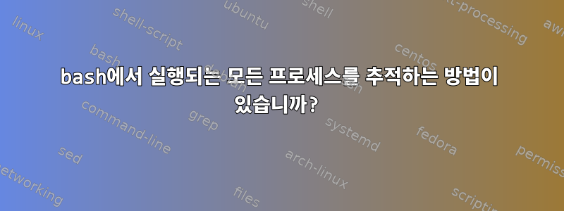 bash에서 실행되는 모든 프로세스를 추적하는 방법이 있습니까?