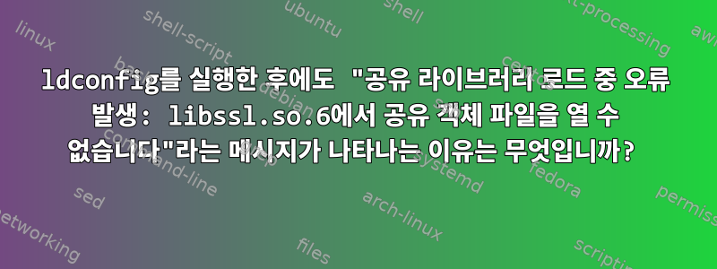 ldconfig를 실행한 후에도 "공유 라이브러리 로드 중 오류 발생: libssl.so.6에서 공유 객체 파일을 열 수 없습니다"라는 메시지가 나타나는 이유는 무엇입니까?