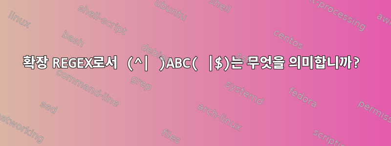 확장 REGEX로서 (^| )ABC( |$)는 무엇을 의미합니까?