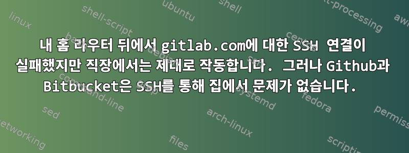 내 홈 라우터 뒤에서 gitlab.com에 대한 SSH 연결이 실패했지만 직장에서는 제대로 작동합니다. 그러나 Github과 Bitbucket은 SSH를 통해 집에서 문제가 없습니다.