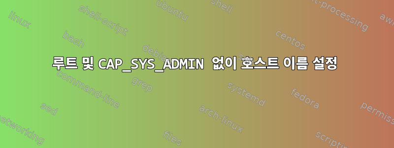 루트 및 CAP_SYS_ADMIN 없이 호스트 이름 설정