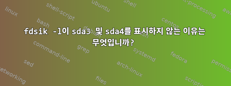 fdsik -l이 sda3 및 sda4를 표시하지 않는 이유는 무엇입니까?