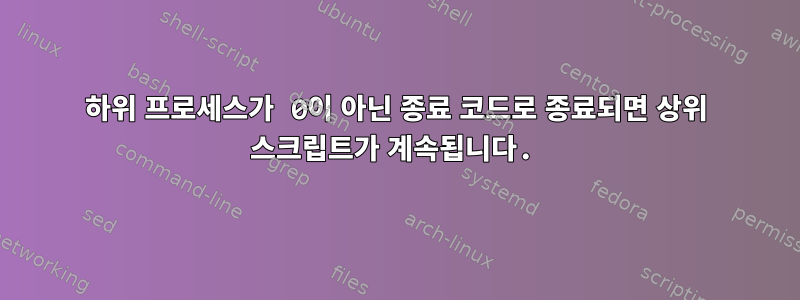 하위 프로세스가 0이 아닌 종료 코드로 종료되면 상위 스크립트가 계속됩니다.