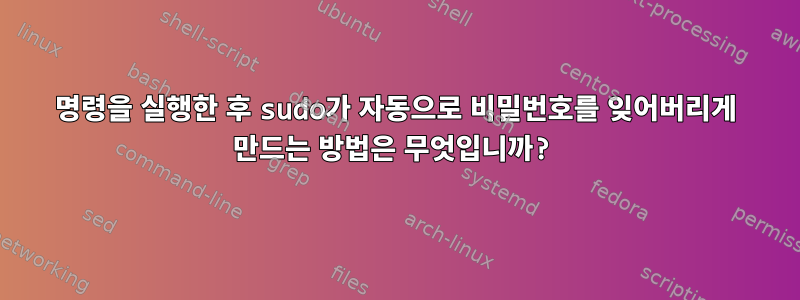 명령을 실행한 후 sudo가 자동으로 비밀번호를 잊어버리게 만드는 방법은 무엇입니까?